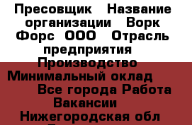 Пресовщик › Название организации ­ Ворк Форс, ООО › Отрасль предприятия ­ Производство › Минимальный оклад ­ 35 000 - Все города Работа » Вакансии   . Нижегородская обл.,Дзержинск г.